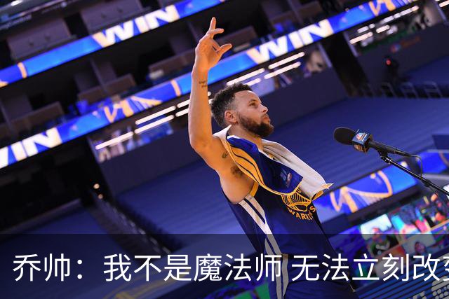 乔帅：我不是魔法师 无法立刻改变球队的状况