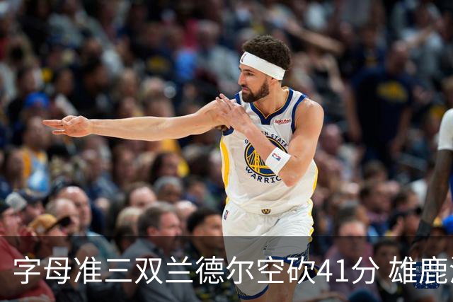 字母准三双兰德尔空砍41分 雄鹿淘汰尼克斯