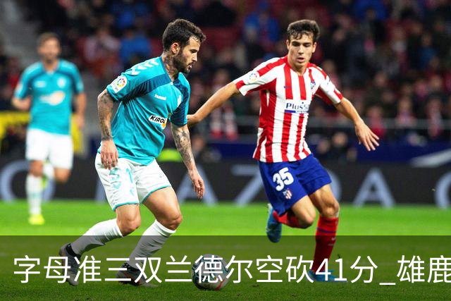 字母准三双兰德尔空砍41分 雄鹿淘汰尼克斯