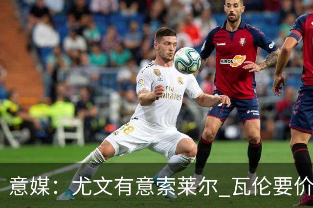 意媒：尤文有意索莱尔 瓦伦要价约4500万欧